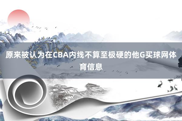 原来被认为在CBA内线不算至极硬的他G买球网体育信息