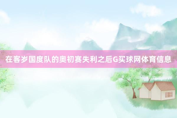 在客岁国度队的奥初赛失利之后G买球网体育信息