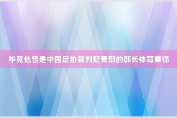 毕竟他曾是中国足协裁判贬责部的部长体育集锦