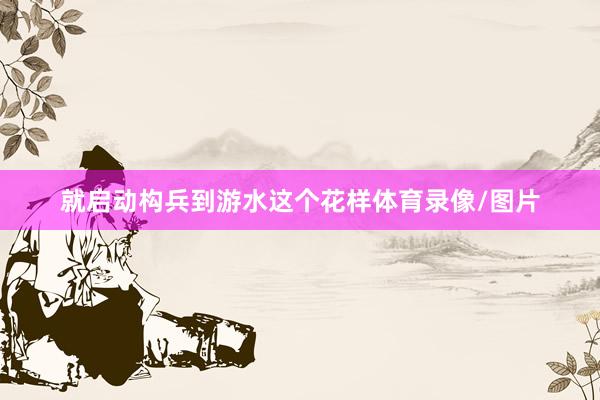 就启动构兵到游水这个花样体育录像/图片