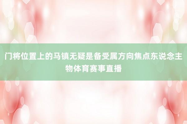 门将位置上的马镇无疑是备受属方向焦点东说念主物体育赛事直播