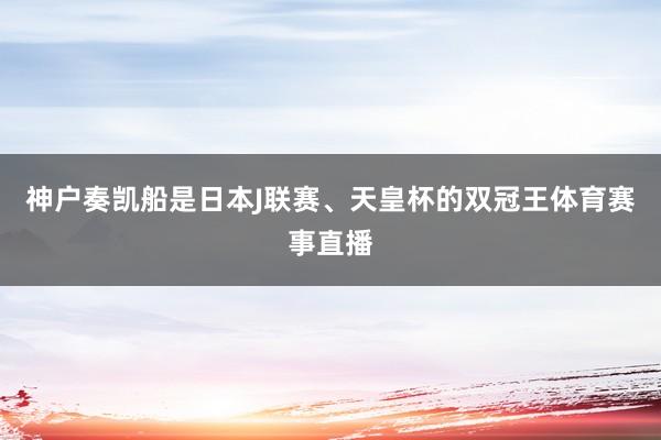 神户奏凯船是日本J联赛、天皇杯的双冠王体育赛事直播