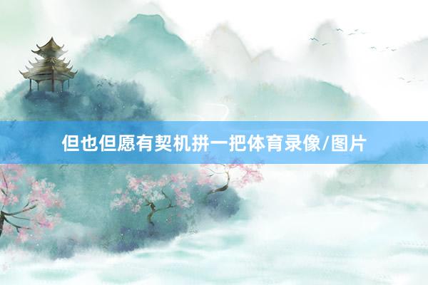 但也但愿有契机拼一把体育录像/图片
