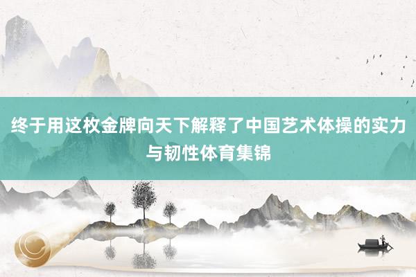 终于用这枚金牌向天下解释了中国艺术体操的实力与韧性体育集锦