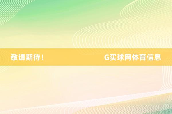 敬请期待！                            G买球网体育信息