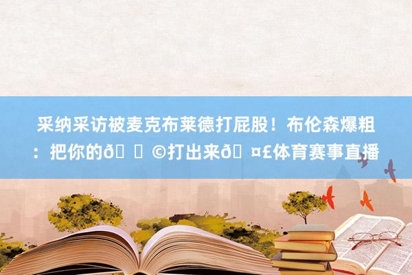 采纳采访被麦克布莱德打屁股！布伦森爆粗：把你的💩打出来🤣体育赛事直播