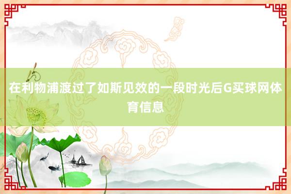 在利物浦渡过了如斯见效的一段时光后G买球网体育信息