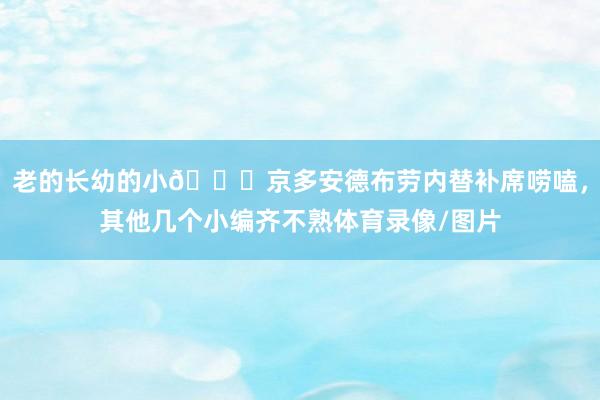 老的长幼的小😂京多安德布劳内替补席唠嗑，其他几个小编齐不熟体育录像/图片