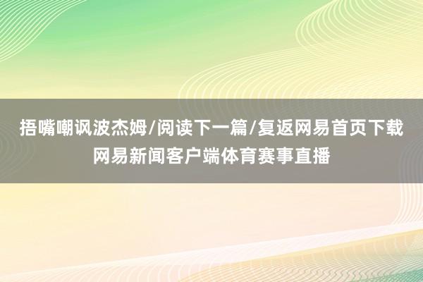 捂嘴嘲讽波杰姆/阅读下一篇/复返网易首页下载网易新闻客户端体育赛事直播