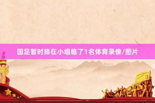 国足暂时排在小组临了1名体育录像/图片