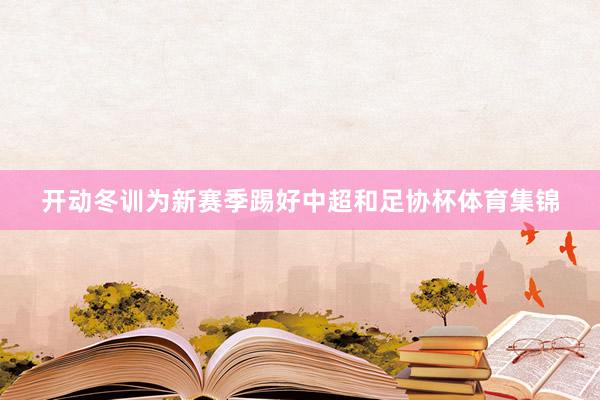 开动冬训为新赛季踢好中超和足协杯体育集锦