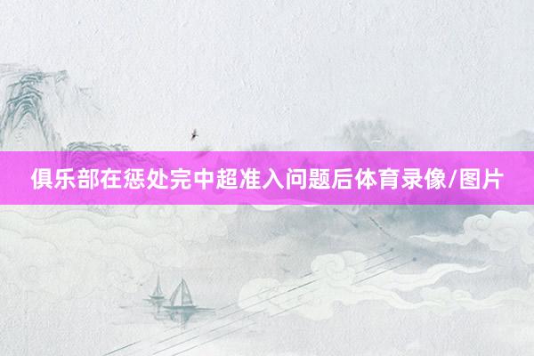 俱乐部在惩处完中超准入问题后体育录像/图片