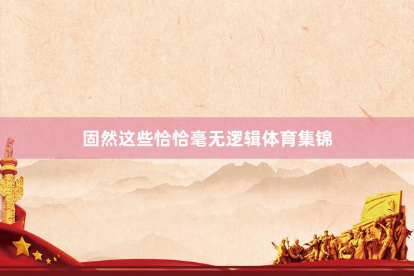 固然这些恰恰毫无逻辑体育集锦
