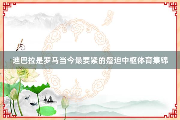 迪巴拉是罗马当今最要紧的蹙迫中枢体育集锦