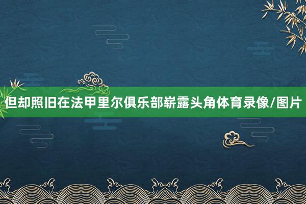但却照旧在法甲里尔俱乐部崭露头角体育录像/图片