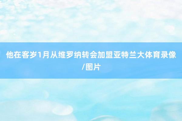 他在客岁1月从维罗纳转会加盟亚特兰大体育录像/图片