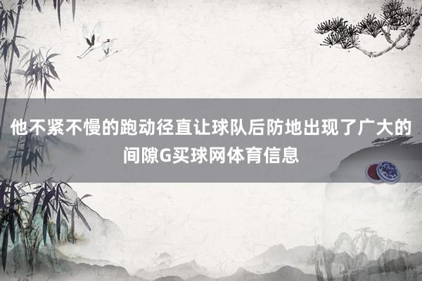 他不紧不慢的跑动径直让球队后防地出现了广大的间隙G买球网体育信息