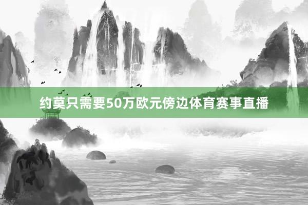 约莫只需要50万欧元傍边体育赛事直播