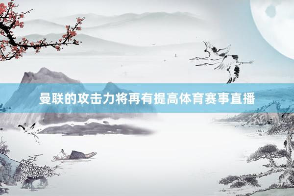 曼联的攻击力将再有提高体育赛事直播