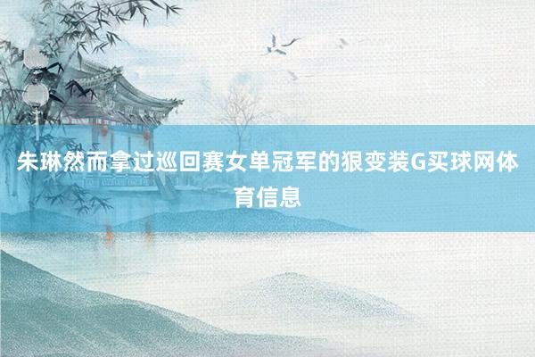 朱琳然而拿过巡回赛女单冠军的狠变装G买球网体育信息