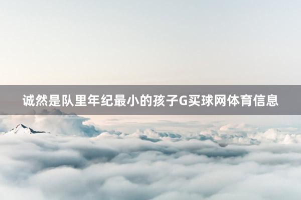 诚然是队里年纪最小的孩子G买球网体育信息