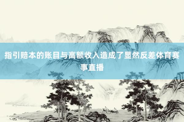 指引赔本的账目与高额收入造成了显然反差体育赛事直播