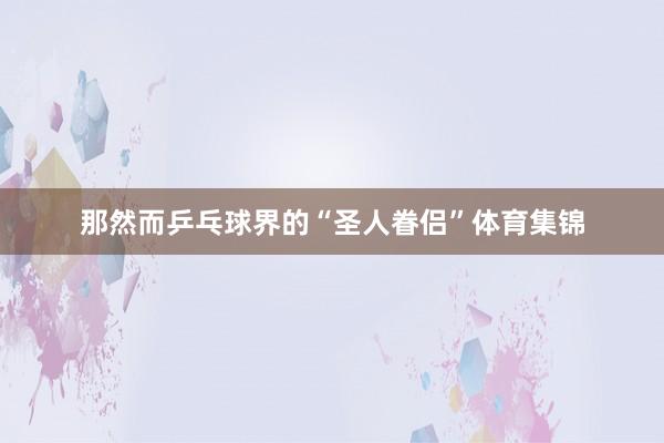 那然而乒乓球界的“圣人眷侣”体育集锦