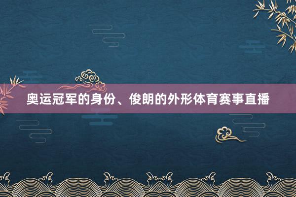 奥运冠军的身份、俊朗的外形体育赛事直播