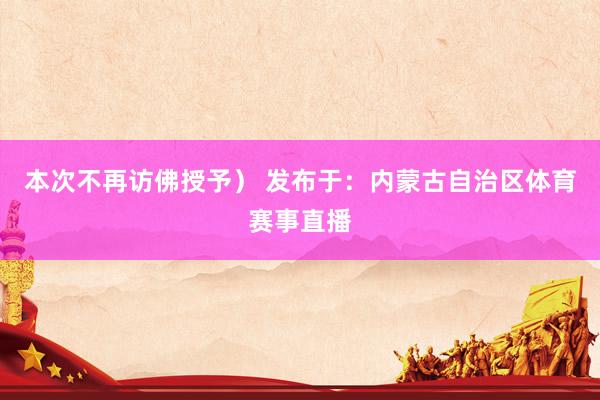 本次不再访佛授予） 发布于：内蒙古自治区体育赛事直播