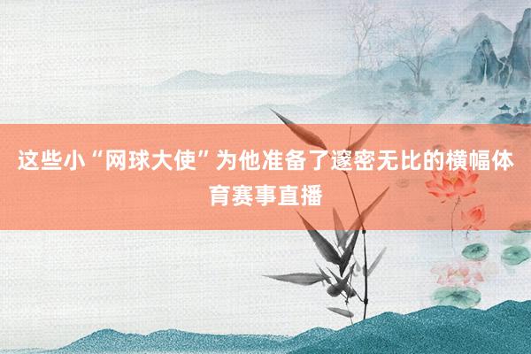 这些小“网球大使”为他准备了邃密无比的横幅体育赛事直播