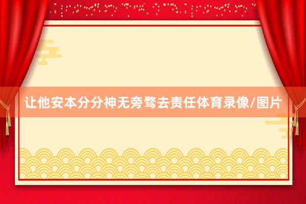 让他安本分分神无旁骛去责任体育录像/图片