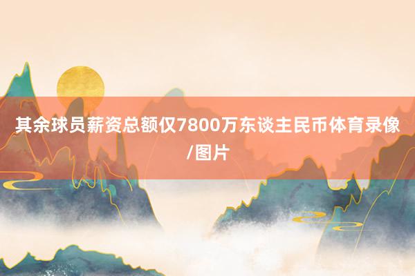 其余球员薪资总额仅7800万东谈主民币体育录像/图片