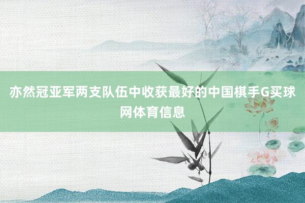 亦然冠亚军两支队伍中收获最好的中国棋手G买球网体育信息