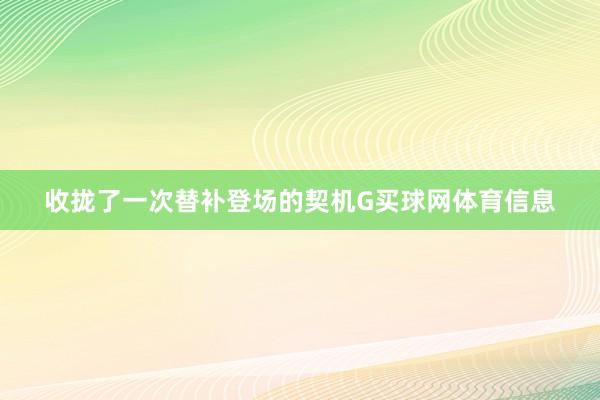 收拢了一次替补登场的契机G买球网体育信息