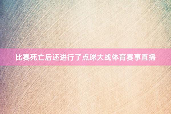 比赛死亡后还进行了点球大战体育赛事直播