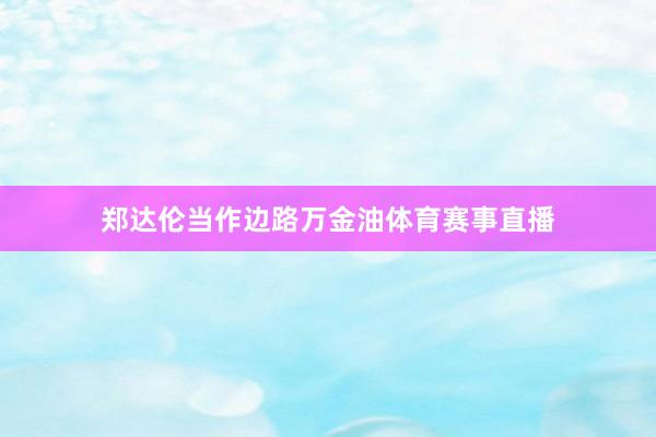 郑达伦当作边路万金油体育赛事直播