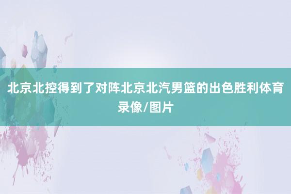 北京北控得到了对阵北京北汽男篮的出色胜利体育录像/图片