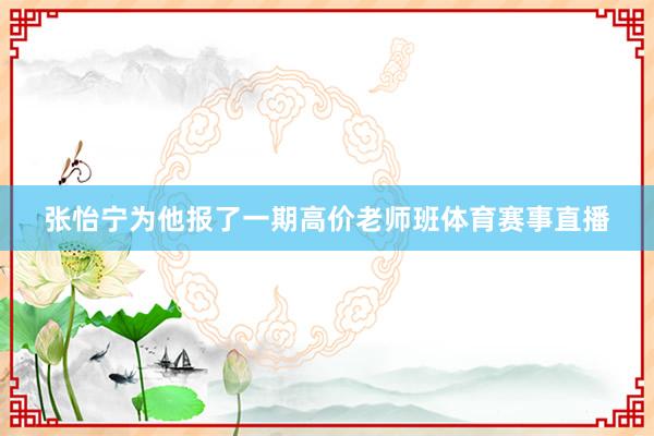 张怡宁为他报了一期高价老师班体育赛事直播