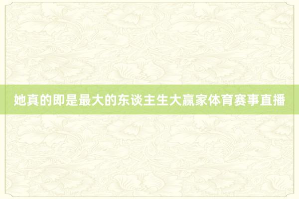 她真的即是最大的东谈主生大赢家体育赛事直播