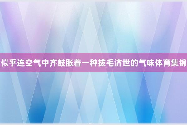 似乎连空气中齐鼓胀着一种拔毛济世的气味体育集锦