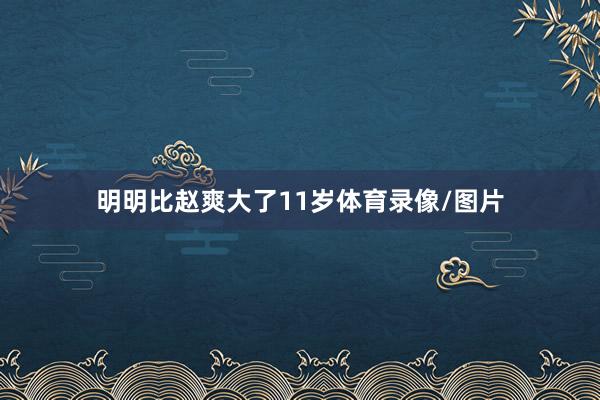明明比赵爽大了11岁体育录像/图片