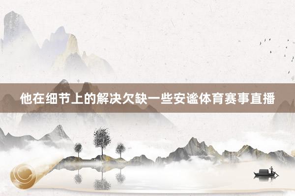 他在细节上的解决欠缺一些安谧体育赛事直播