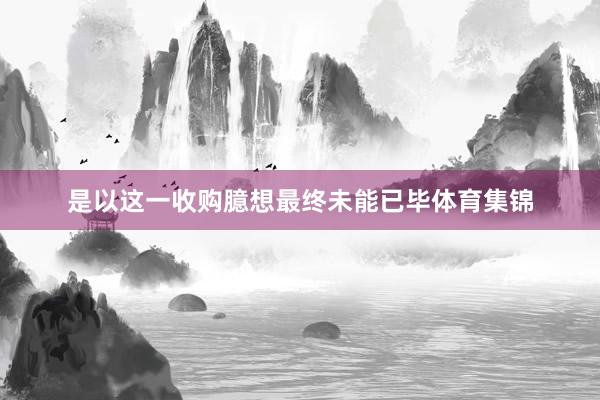 是以这一收购臆想最终未能已毕体育集锦