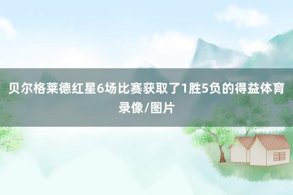 贝尔格莱德红星6场比赛获取了1胜5负的得益体育录像/图片