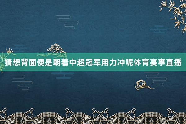 猜想背面便是朝着中超冠军用力冲呢体育赛事直播