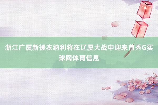 浙江广厦新援农纳利将在辽厦大战中迎来首秀G买球网体育信息