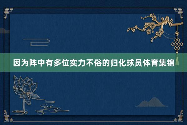 因为阵中有多位实力不俗的归化球员体育集锦