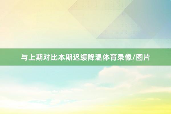 与上期对比本期迟缓降温体育录像/图片