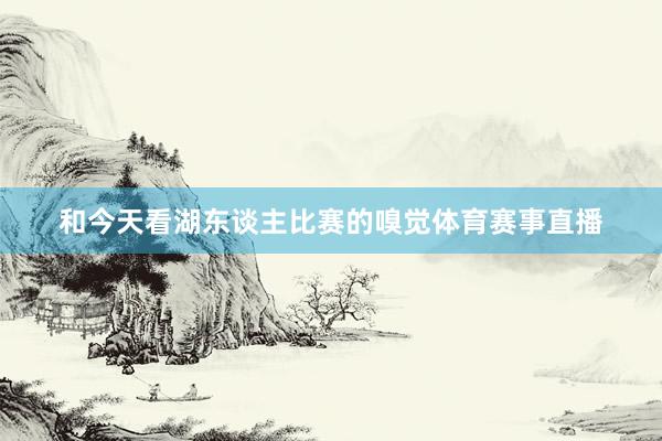 和今天看湖东谈主比赛的嗅觉体育赛事直播