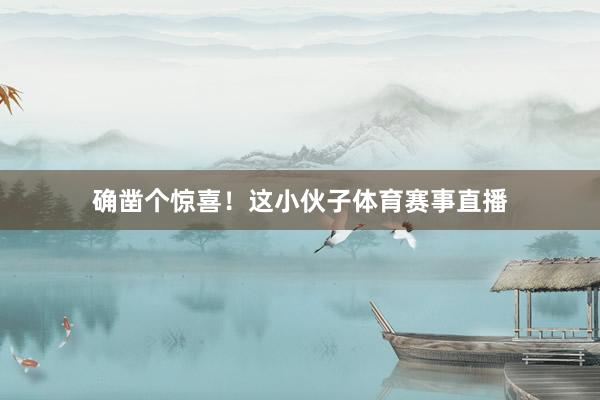 确凿个惊喜！这小伙子体育赛事直播